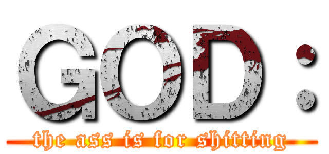 ＧＯＤ： (the ass is for shitting)