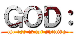 ＧＯＤ： (the ass is for shitting)