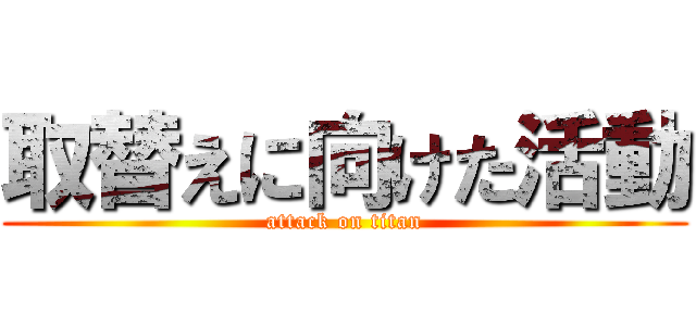 取替えに向けた活動 (attack on titan)