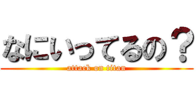 なにいってるの？ (attack on titan)