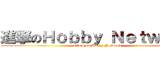進撃のＨｏｂｂｙ Ｎｅｔｗｏｒｋ (attack on Hobby Network)
