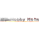 進撃のＨｏｂｂｙ Ｎｅｔｗｏｒｋ (attack on Hobby Network)