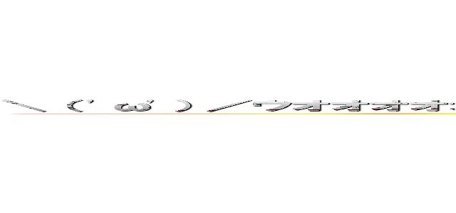 ＼（ \'ω\'）／ウオオオオオアアアーーーーッ！！！＼（\'ω\' ）／ウオオオオオアアアーーーーッ！！！ (Screaming)