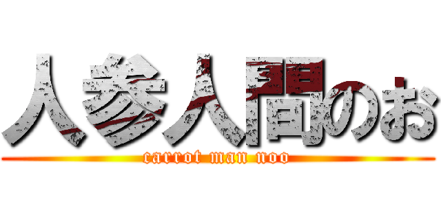 人参人間のお (carrot man noo)