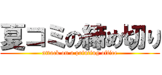 夏コミの締め切り (attack on a printing office)