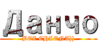 Данчо (BEZ CHLENA)))