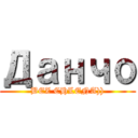 Данчо (BEZ CHLENA)))