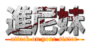 進尼妹 (attack on your sister)