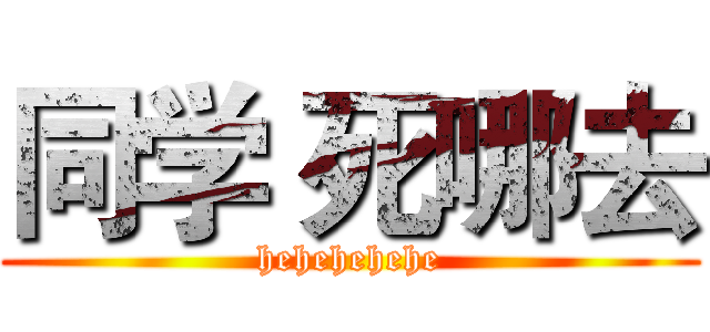 同学 死哪去 (hehehehehe)