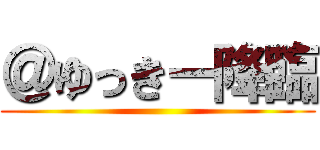 ＠ゆっきー降臨 ()