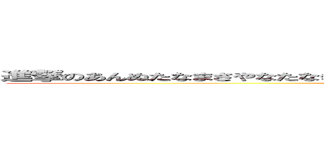 進撃のあんぬたなまさやなたなきにかにはさたかぬまなさまなさらたなはまかはちかたなやか (attack on titan)