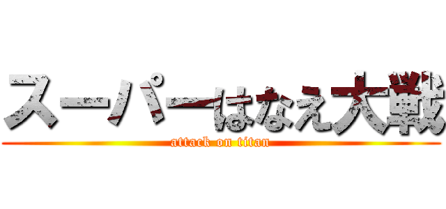 スーパーはなえ大戦 (attack on titan)