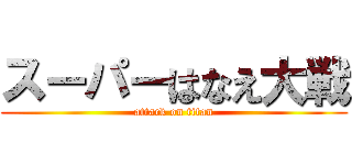 スーパーはなえ大戦 (attack on titan)