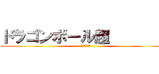 ドラゴンボール超         (グローアップ)