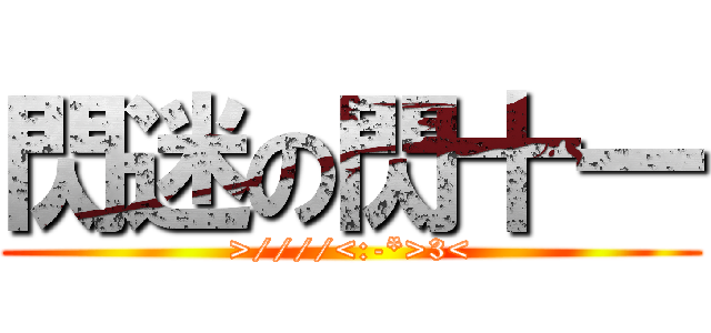 閃迷の閃十一 (>////<:-*>3<)