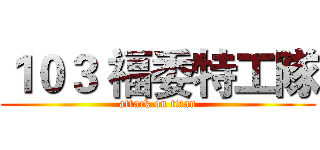 １０３ 福委特工隊 (attack on titan)