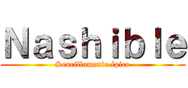 Ｎａｓｈｉｂｌｅ (Sencillamente épico)