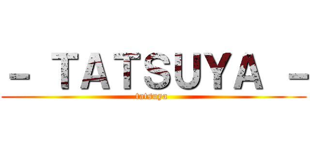 － ＴＡＴＳＵＹＡ － (tatsuya )