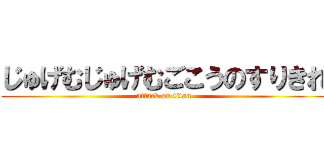 じゅげむじゅげむごこうのすりきれ (attack on titan)