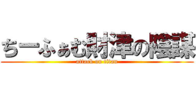 ちーふぁむ財津の陰謀 (attack on titan)