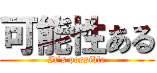 可能性ある (It\'s possible)