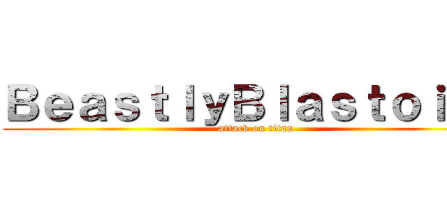 ＢｅａｓｔｌｙＢｌａｓｔｏｉｓｅ (attack on titan)