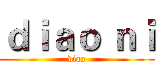 ｄｉａｏ ｎｉ (diao)