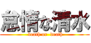 怠惰な清水 ( death or  death)