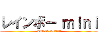 レインボー ｍｉｎｉ (rainbow on mini)