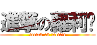進撃の蘿莉貓 (attack on lolicat)