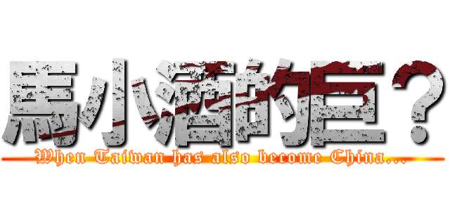 馬小酒的巨？ (When Taiwan has also become China...)
