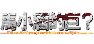 馬小酒的巨？ (When Taiwan has also become China...)