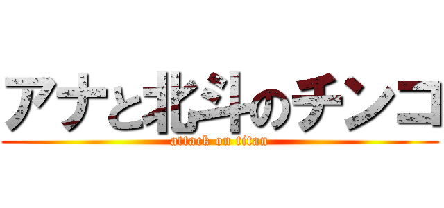 アナと北斗のチンコ (attack on titan)