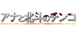 アナと北斗のチンコ (attack on titan)