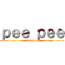 ｐｅｅ ｐｅｅ (poo poo)