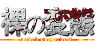 裸の変態 (naked on pervert)