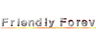 Ｆｒｉｅｎｄｌｙ Ｆｏｒｅｖｅｒ ( Friendly Forever)