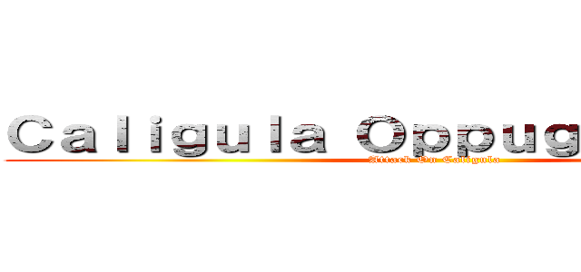 Ｃａｌｉｇｕｌａ Ｏｐｐｕｇｎａｔｉｏｎｅ (Attack On Caligula)