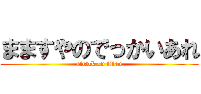 まますやのでっかいあれ (attack on titan)