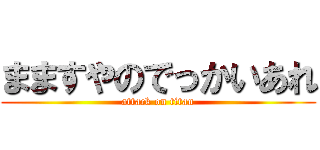 まますやのでっかいあれ (attack on titan)