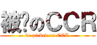被撿のＣＣＲ (be picked on CCR)