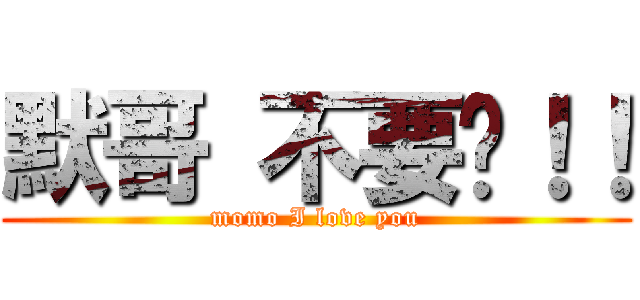默哥 不要啊！！ (momo I love you)