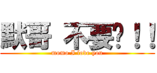 默哥 不要啊！！ (momo I love you)