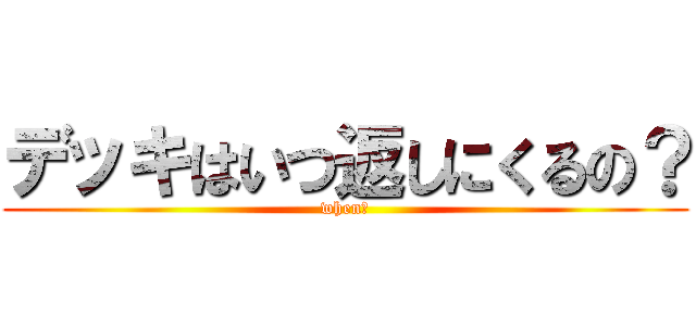 デッキはいつ返しにくるの？ (when?)
