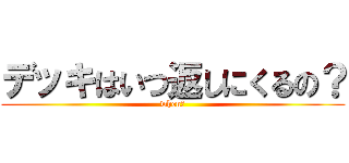 デッキはいつ返しにくるの？ (when?)