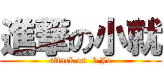 進撃の小就 (attack on  ? Jo)