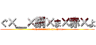 ぐ×＿×鋼×ま×赤×よ (=shen fan=cai shi chang)