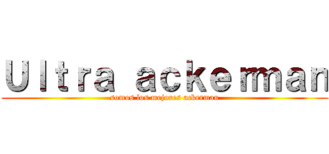 Ｕｌｔｒａ ａｃｋｅｒｍａｎ (somos los mejores ackerman)