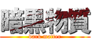 暗黒物質 (dark matter)