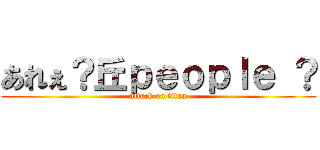 あれぇ？丘ｐｅｏｐｌｅ ？ (attack on titan)